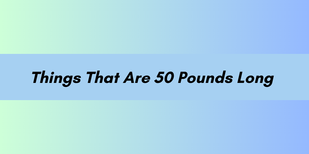 Things that are 50 pounds long